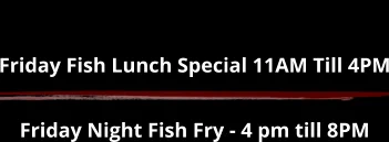 Friday Fish Lunch Special 11AM Till 4PM Friday Night Fish Fry - 4 pm till 8PM