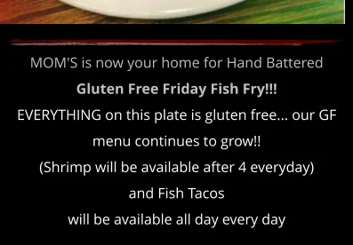 MOM'S is now your home for Hand Battered  Gluten Free Friday Fish Fry!!! EVERYTHING on this plate is gluten free... our GF menu continues to grow!!  (Shrimp will be available after 4 everyday)  and Fish Tacos  will be available all day every day