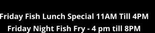 Friday Fish Lunch Special 11AM Till 4PM    Friday Night Fish Fry - 4 pm till 8PM