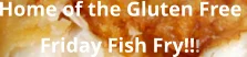 Home of the Gluten Free  Friday Fish Fry!!!
