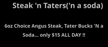 Steak 'n Taters('n a soda)   6oz Choice Angus Steak, Tater Bucks 'N a Soda... only $15 ALL DAY !!