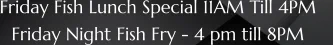 Friday Fish Lunch Special 11AM Till 4PM    Friday Night Fish Fry - 4 pm till 8PM