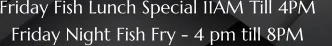 Friday Fish Lunch Special 11AM Till 4PM    Friday Night Fish Fry - 4 pm till 8PM